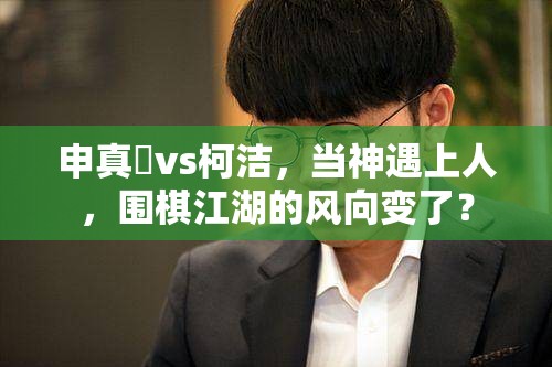 申真谞vs柯洁，当神遇上人，围棋江湖的风向变了？