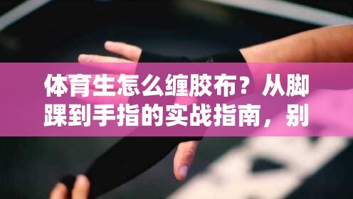 体育生怎么缠胶布？从脚踝到手指的实战指南，别再缠成木乃伊了